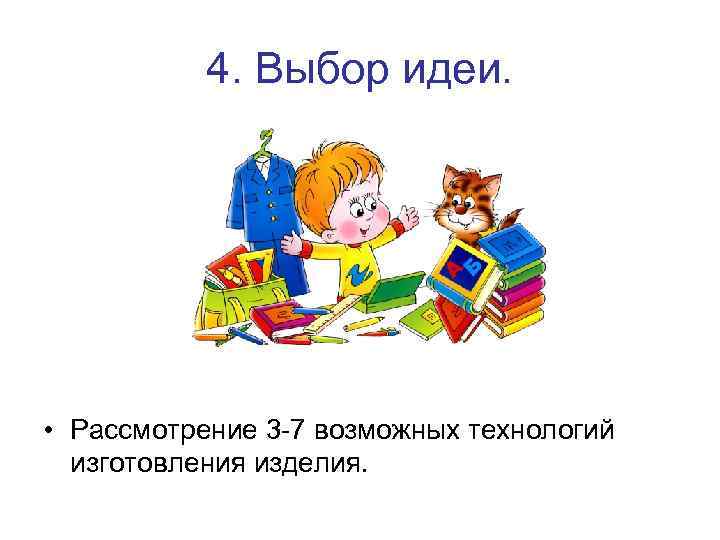 4. Выбор идеи. • Рассмотрение 3 -7 возможных технологий изготовления изделия. 