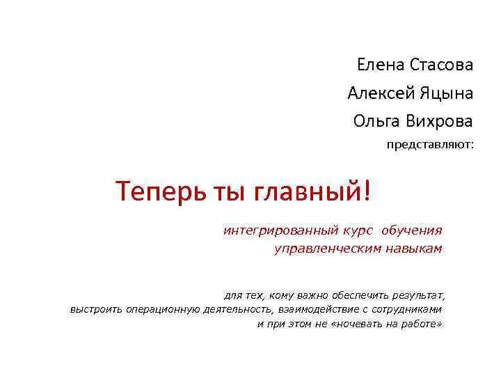 Елена Стасова Алексей Яцына Ольга Вихрова представляют: Теперь ты главный! интегрированный курс обучения управленческим