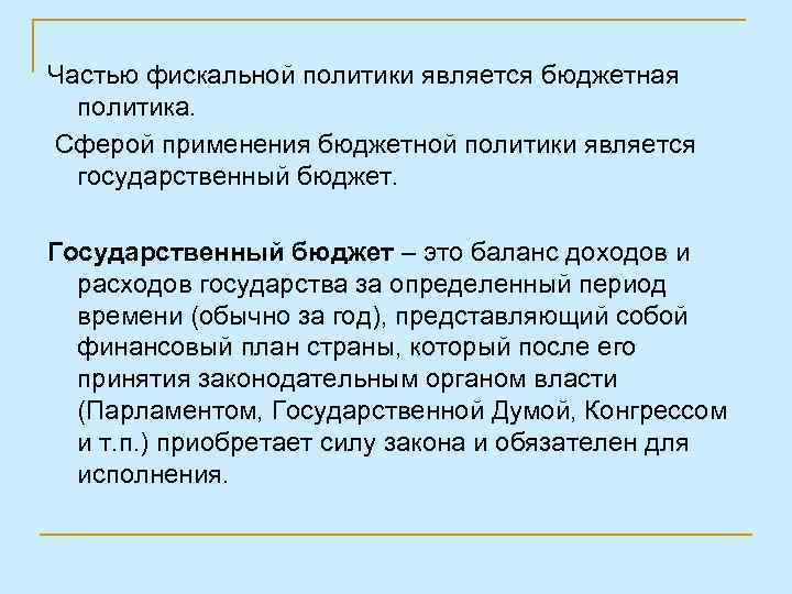 Частью фискальной политики является бюджетная политика. Сферой применения бюджетной политики является государственный бюджет. Государственный
