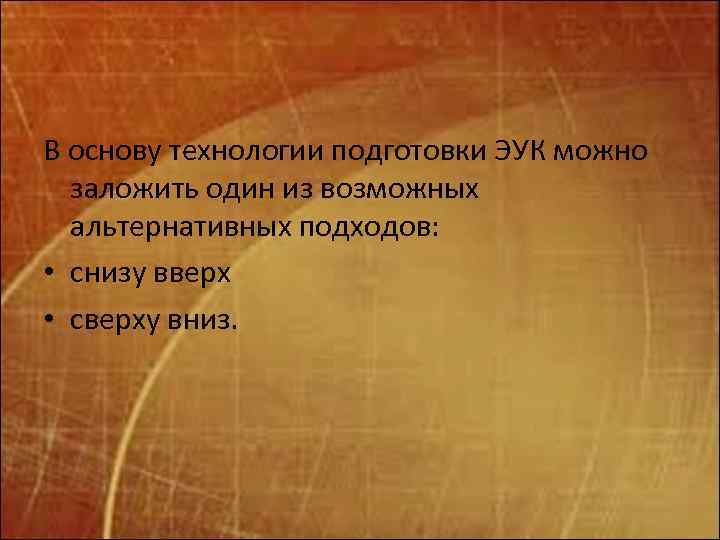 В основу технологии подготовки ЭУК можно заложить один из возможных альтернативных подходов: • снизу