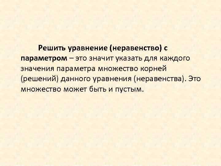Решить уравнение (неравенство) с параметром – это значит указать для каждого значения параметра множество