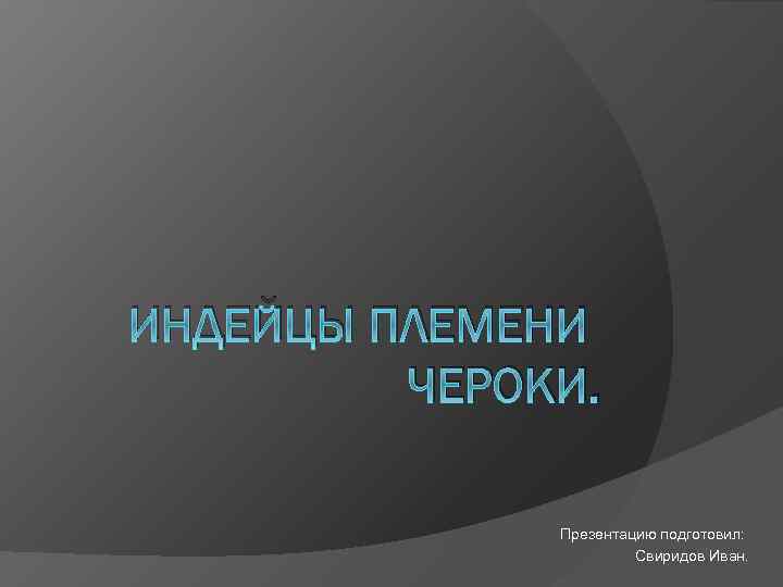 ИНДЕЙЦЫ ПЛЕМЕНИ ЧЕРОКИ. Презентацию подготовил: Свиридов Иван. 