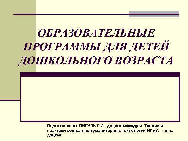 ОБРАЗОВАТЕЛЬНЫЕ ПРОГРАММЫ ДЛЯ ДЕТЕЙ ДОШКОЛЬНОГО ВОЗРАСТА Подготовлено ПИГУЛЬ Г. И. , доцент кафедры Теории