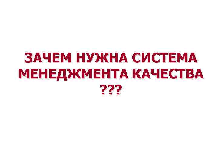 ЗАЧЕМ НУЖНА СИСТЕМА МЕНЕДЖМЕНТА КАЧЕСТВА ? ? ? 