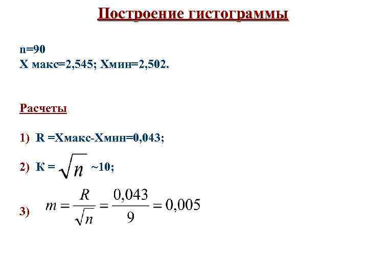Построение гистограммы n=90 Х макс=2, 545; Хмин=2, 502. Расчеты 1) R =Хмакс-Хмин=0, 043; 2)