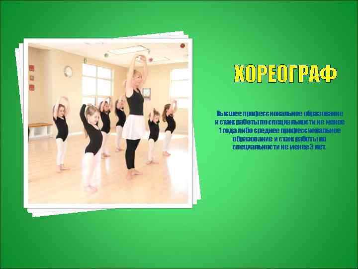 ХОРЕОГРАФ Высшее профессиональное образование и стаж работы по специальности не менее 1 года либо
