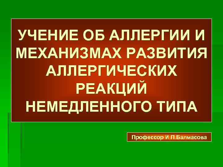 УЧЕНИЕ ОБ АЛЛЕРГИИ И МЕХАНИЗМАХ РАЗВИТИЯ АЛЛЕРГИЧЕСКИХ РЕАКЦИЙ НЕМЕДЛЕННОГО ТИПА Профессор И. П. Балмасова