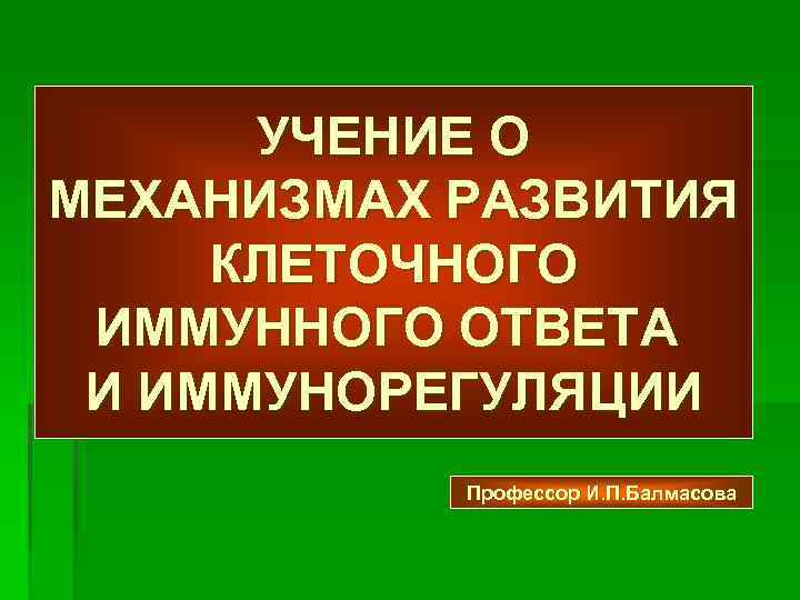 УЧЕНИЕ О МЕХАНИЗМАХ РАЗВИТИЯ КЛЕТОЧНОГО ИММУННОГО ОТВЕТА И ИММУНОРЕГУЛЯЦИИ Профессор И. П. Балмасова 