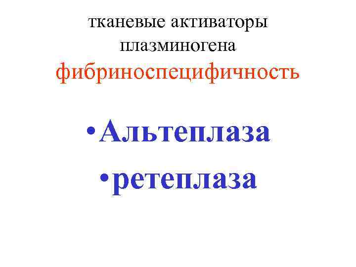 тканевые активаторы плазминогена фибриноспецифичность • Альтеплаза • ретеплаза 