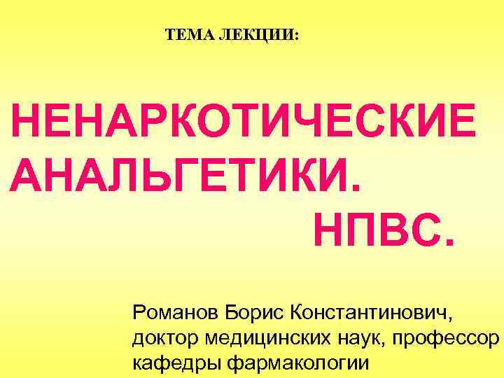 ТЕМА ЛЕКЦИИ: НЕНАРКОТИЧЕСКИЕ АНАЛЬГЕТИКИ. НПВС. Романов Борис Константинович, доктор медицинских наук, профессор кафедры фармакологии