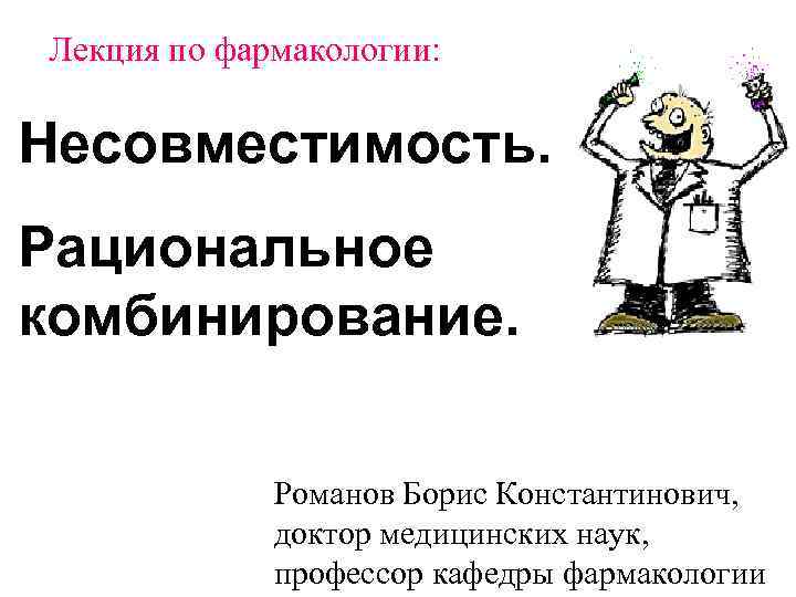 Лекция по фармакологии: Несовместимость. Рациональное комбинирование. Романов Борис Константинович, доктор медицинских наук, профессор кафедры