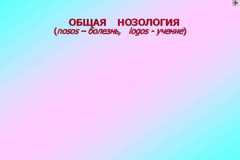   ОБЩАЯ  НОЗОЛОГИЯ (nosos – болезнь, logos - учение) 