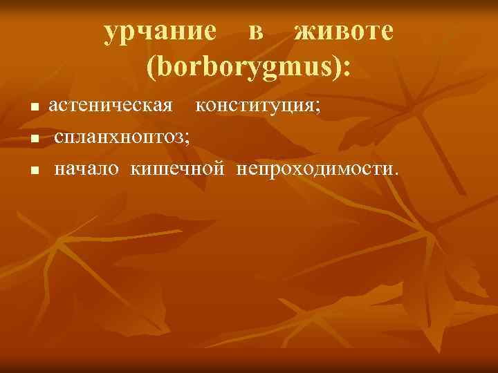 урчание в животе (borborygmus): n n n астеническая конституция; спланхноптоз; начало кишечной непроходимости. 