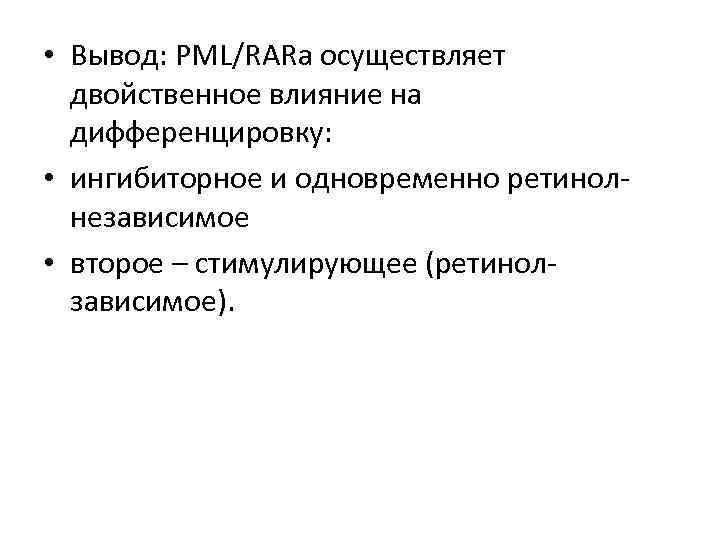  • Вывод: PML/RARa осуществляет двойственное влияние на дифференцировку: • ингибиторное и одновременно ретинолнезависимое