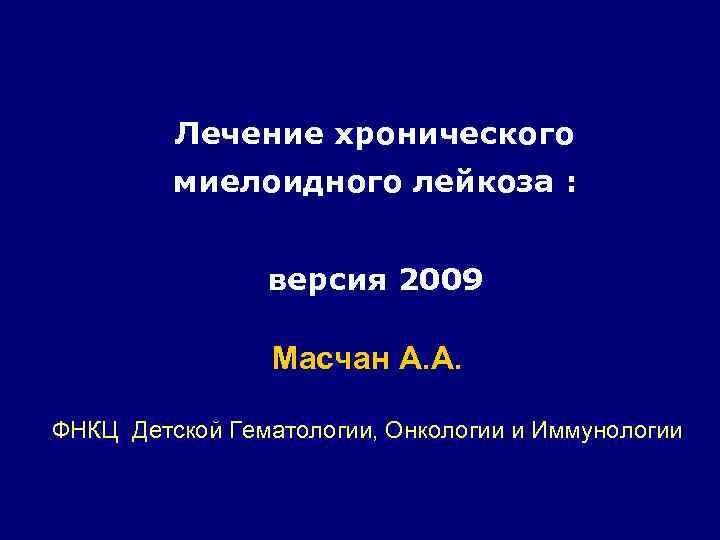 Лечение хронического миелоидного лейкоза : версия 2009 Масчан А. А. ФНКЦ Детской Гематологии, Онкологии