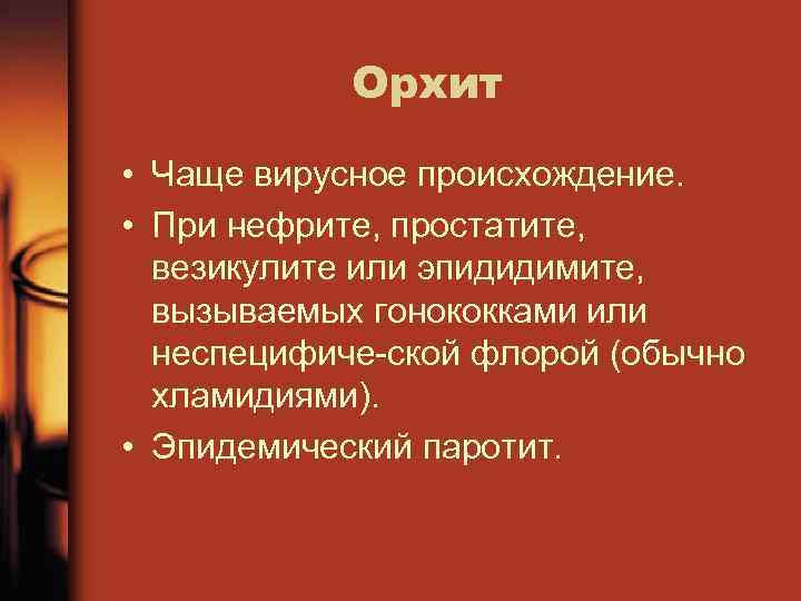 Орхит • Чаще вирусное происхождение. • При нефрите, простатите, везикулите или эпидидимите, вызываемых гонококками