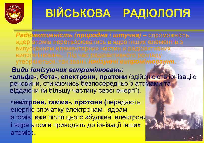 ВІЙСЬКОВА РАДІОЛОГІЯ Радіоактивність (природна і штучна) – спроможність ядер атомів перетворюватись в ядра інших