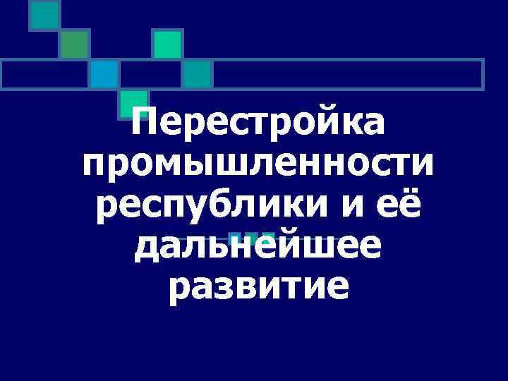 Перестройка промышленности республики и её дальнейшее развитие 