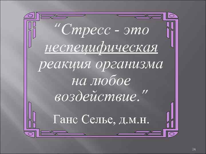 “Стресс - это неспецифическая реакция организма на любое воздействие. ” Ганс Селье, д. м.