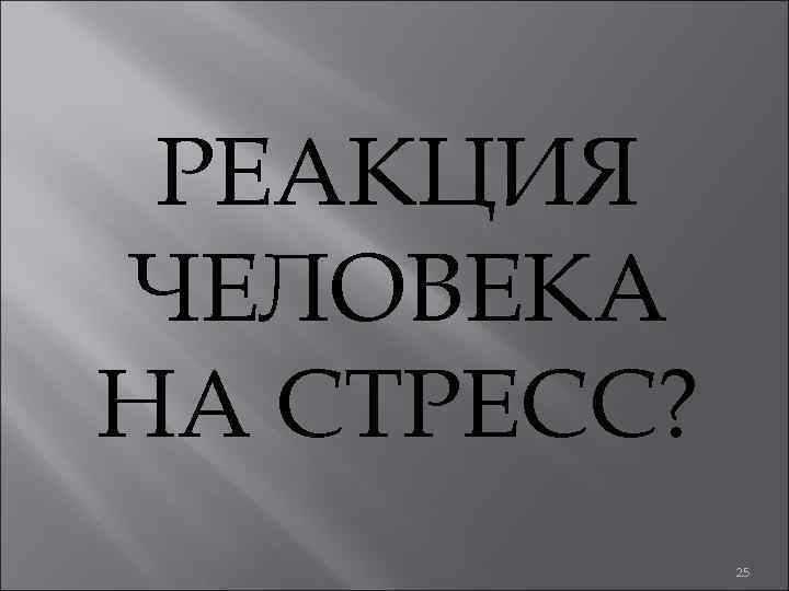 РЕАКЦИЯ ЧЕЛОВЕКА НА СТРЕСС? 25 