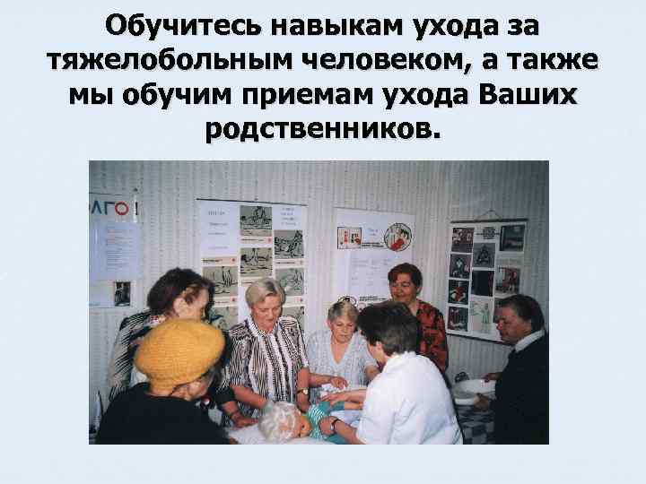 Обучитесь навыкам ухода за тяжелобольным человеком, а также мы обучим приемам ухода Ваших родственников.
