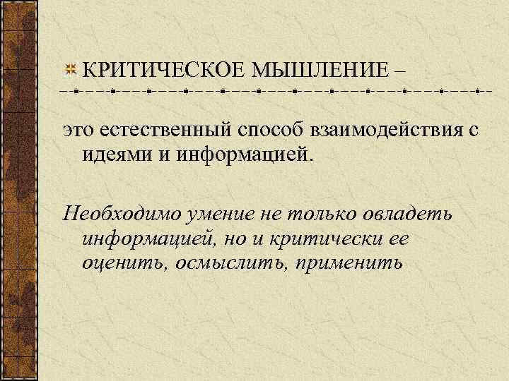 КРИТИЧЕСКОЕ МЫШЛЕНИЕ – это естественный способ взаимодействия с идеями и информацией. Необходимо умение не