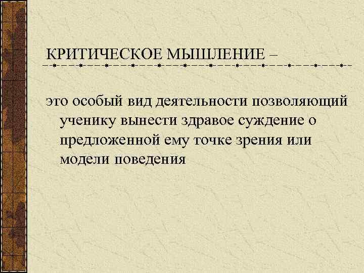 КРИТИЧЕСКОЕ МЫШЛЕНИЕ – это особый вид деятельности позволяющий ученику вынести здравое суждение о предложенной