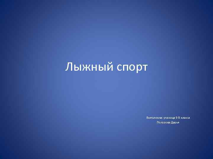 Лыжный спорт Выполнила: ученица 9 В класса Полозова Дарья 