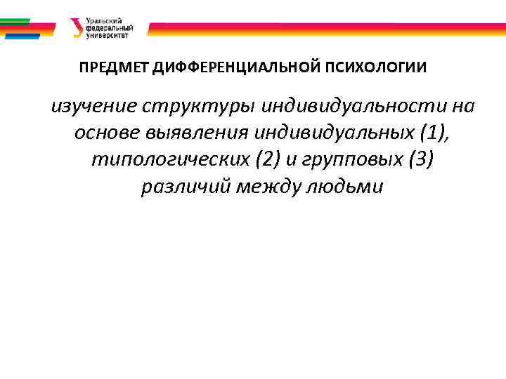 ПРЕДМЕТ ДИФФЕРЕНЦИАЛЬНОЙ ПСИХОЛОГИИ изучение структуры индивидуальности на основе выявления индивидуальных (1), типологических (2) и
