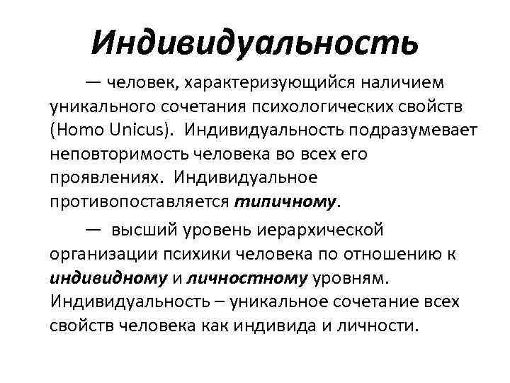 Индивидуальность — человек, характеризующийся наличием уникального сочетания психологических свойств (Homo Unicus). Индивидуальность подразумевает неповторимость
