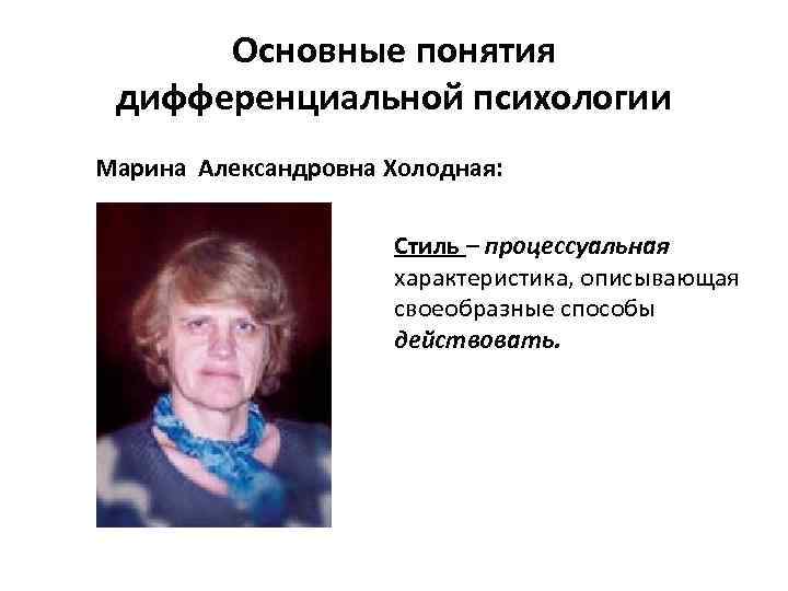 Основные понятия дифференциальной психологии Марина Александровна Холодная: Стиль – процессуальная характеристика, описывающая своеобразные способы