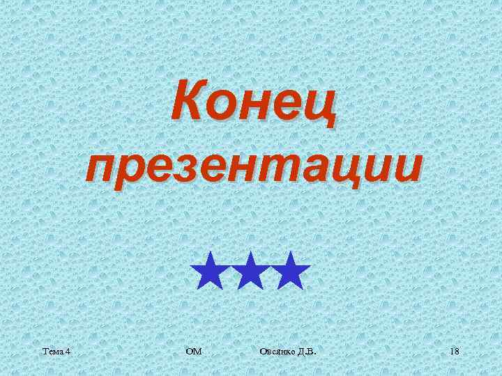 Конец презентации *** Тема 4 ОМ Овсянко Д. В. 18 