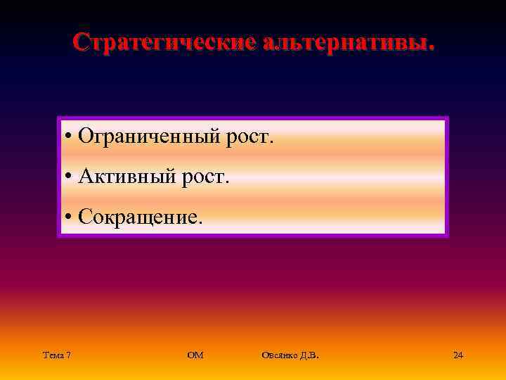 Стратегические альтернативы. • Ограниченный рост. • Активный рост. • Сокращение. Тема 7 ОМ Овсянко