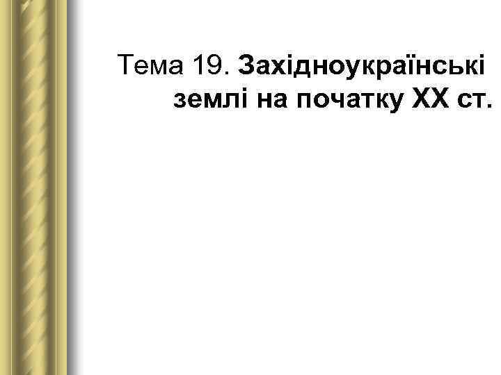 Тема 19. Західноукраїнські землі на початку ХХ ст. 