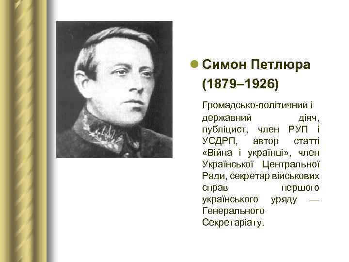 l Симон Петлюра (1879– 1926) Громадсько-політичний і державний діяч, публіцист, член РУП і УСДРП,