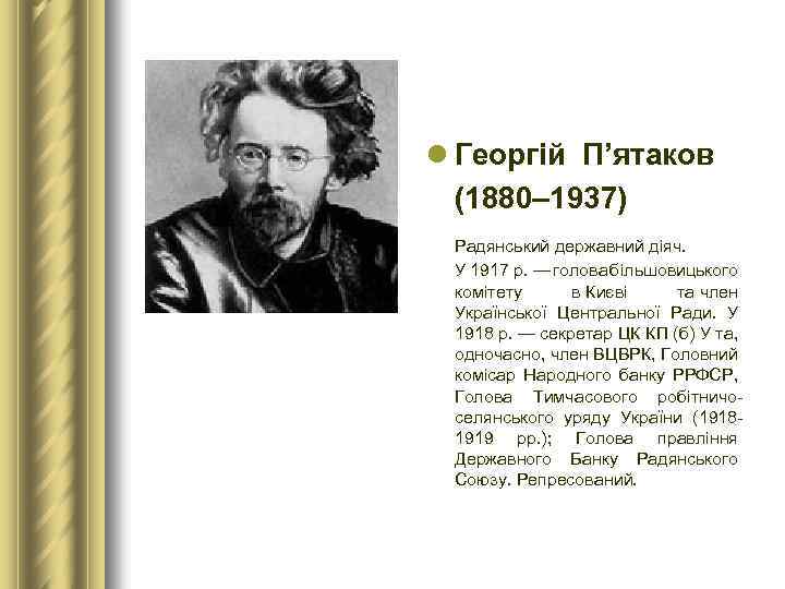 l Георгій П’ятаков (1880– 1937) Радянський державний діяч. У 1917 р. — голова більшовицького