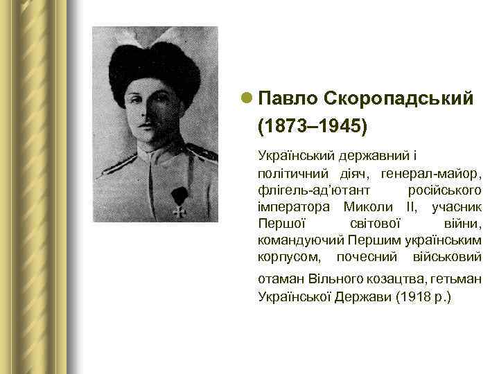l Павло Скоропадський (1873– 1945) Український державний і політичний діяч, генерал-майор, флігель-ад’ютант російського імператора