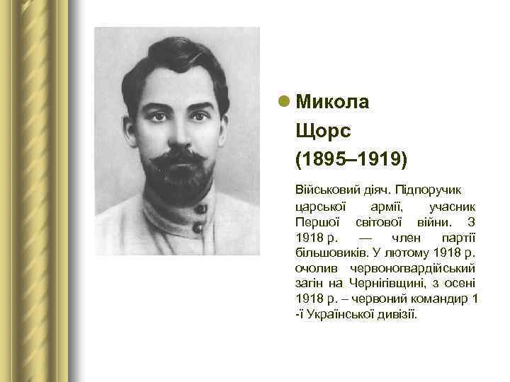 l Микола Щорс (1895– 1919) Військовий діяч. Підпоручик царської армії, учасник Першої світової війни.