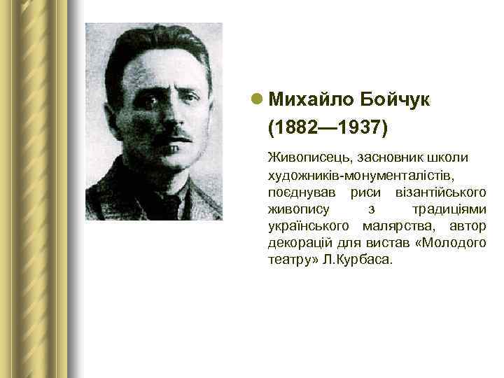 l Михайло Бойчук (1882— 1937) Живописець, засновник школи художників-монументалістів, поєднував риси візантійського живопису з