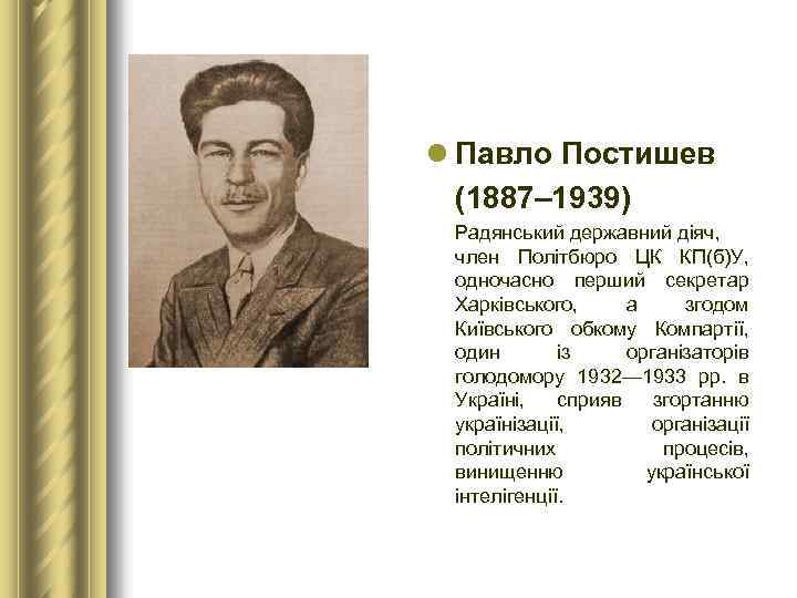 l Павло Постишев (1887– 1939) Радянський державний діяч, член Політбюро ЦК КП(б)У, одночасно перший