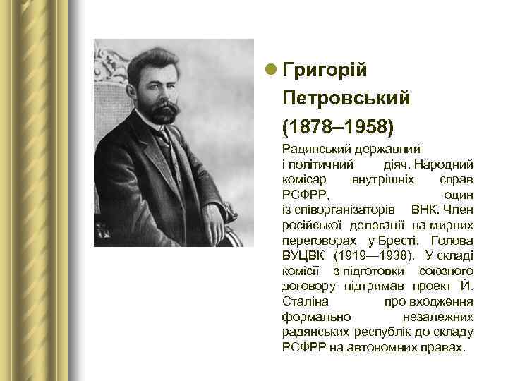 l Григорій Петровський (1878– 1958) Радянський державний і політичний діяч. Народний комісар внутрішніх справ
