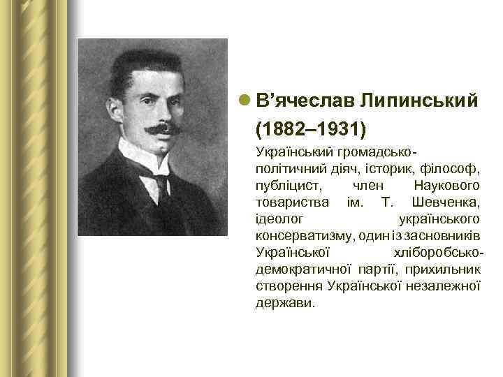 l В’ячеслав Липинський (1882– 1931) Український громадськополітичний діяч, історик, філософ, публіцист, член Наукового товариства