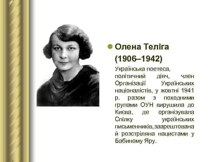 l Олена Теліга (1906– 1942) Українська поетеса, політичний діяч, член Організації Українських націоналістів, у