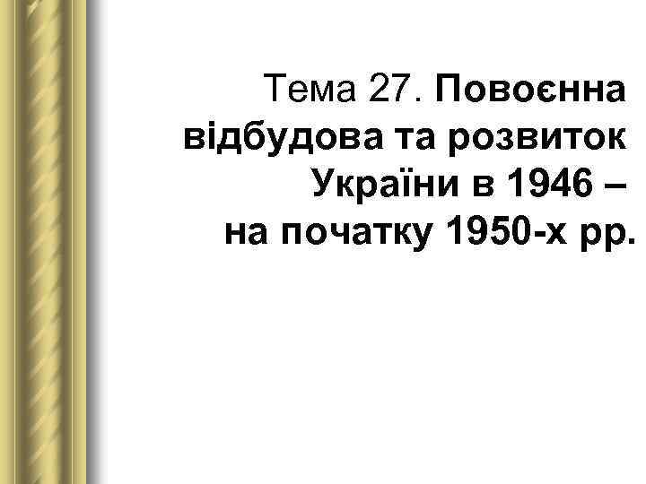 Тема 27. Повоєнна відбудова та розвиток України в 1946 – на початку 1950 х