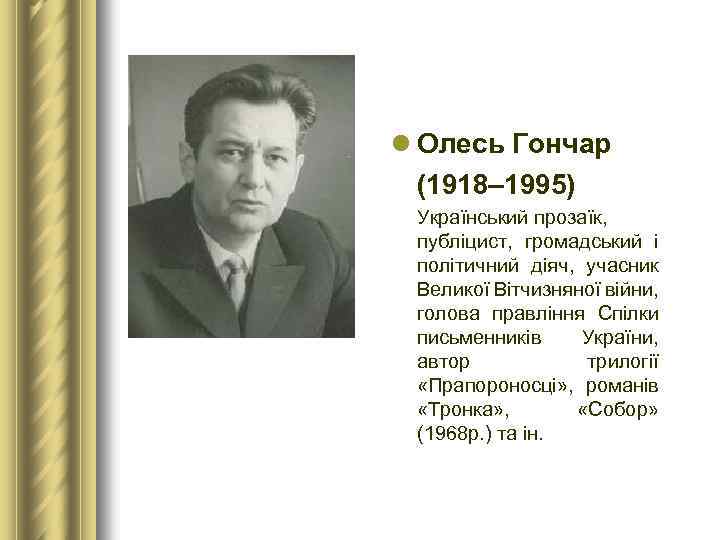 l Олесь Гончар (1918– 1995) Український прозаїк, публіцист, громадський і політичний діяч, учасник Великої