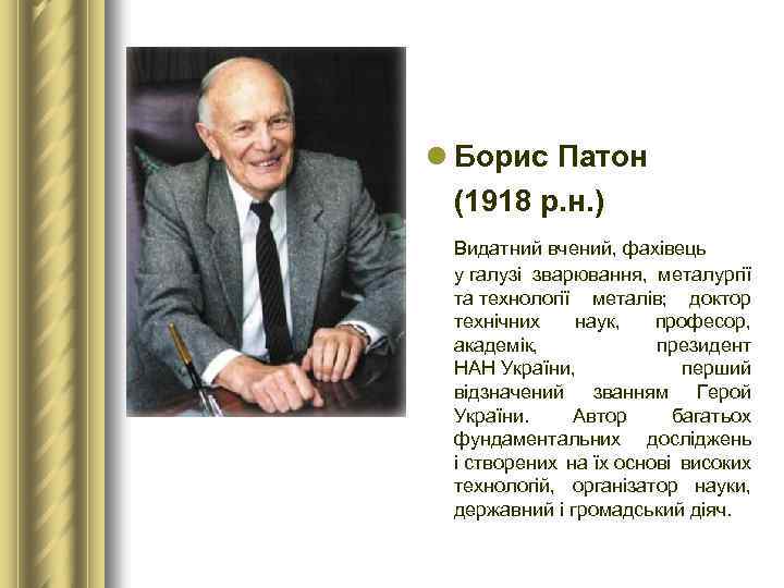 l Борис Патон (1918 р. н. ) Видатний вчений, фахівець у галузі зварювання, металургії