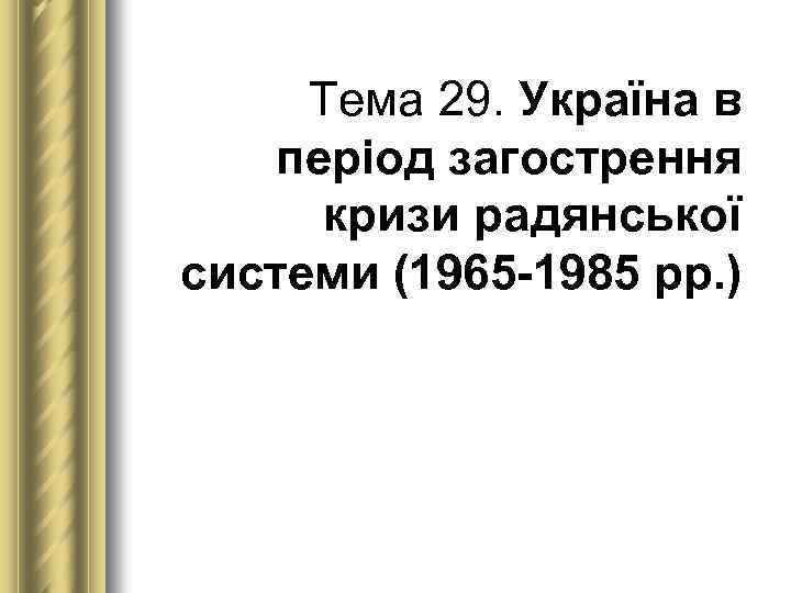 Тема 29. Україна в період загострення кризи радянської системи (1965 1985 рр. ) 