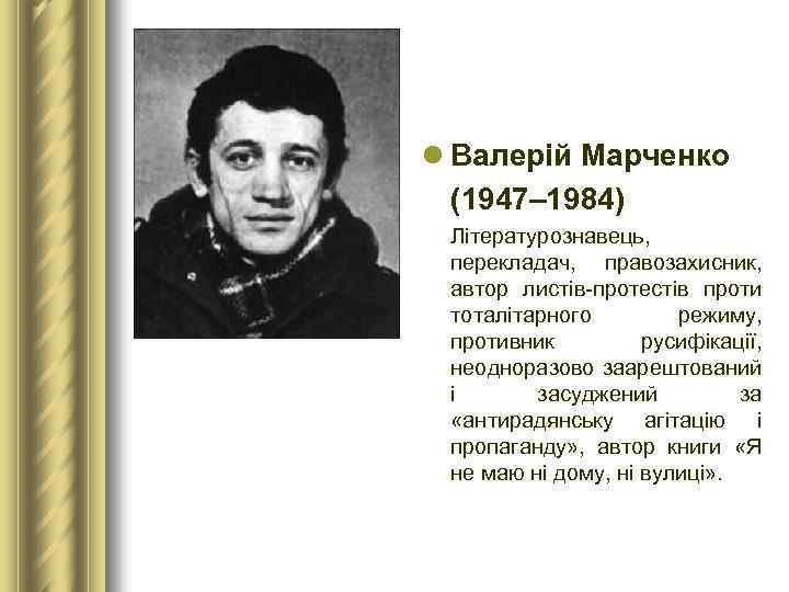 l Валерій Марченко (1947– 1984) Літературознавець, перекладач, правозахисник, автор листів-протестів проти тоталітарного режиму, противник