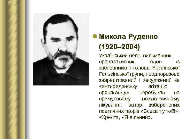 l Микола Руденко (1920– 2004) Український поет, письменник, правозахисник, один із засновників і голова