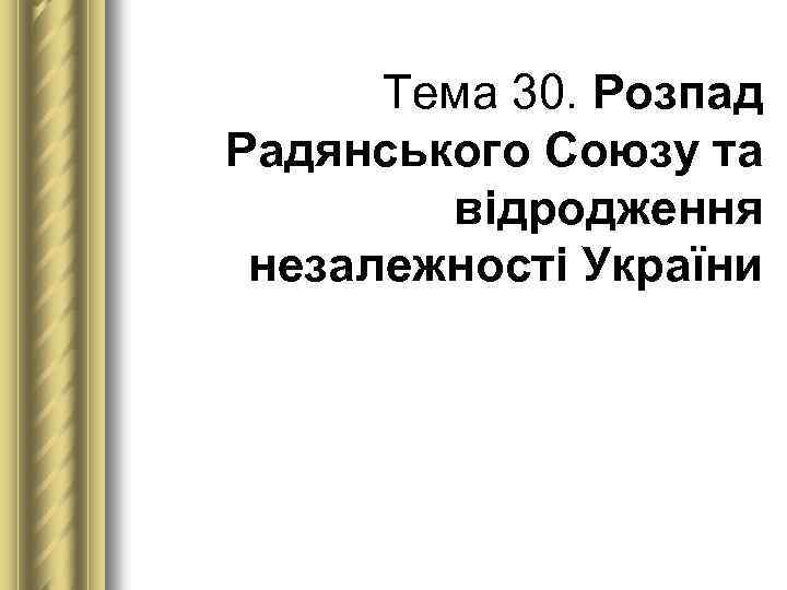Тема 30. Розпад Радянського Союзу та відродження незалежності України 